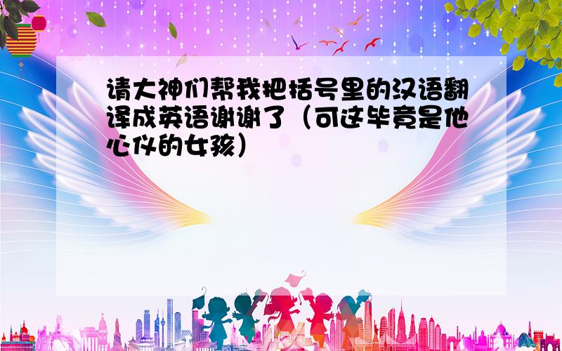 请大神们帮我把括号里的汉语翻译成英语谢谢了（可这毕竟是他心仪的女孩）