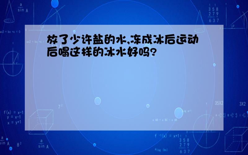 放了少许盐的水,冻成冰后运动后喝这样的冰水好吗?