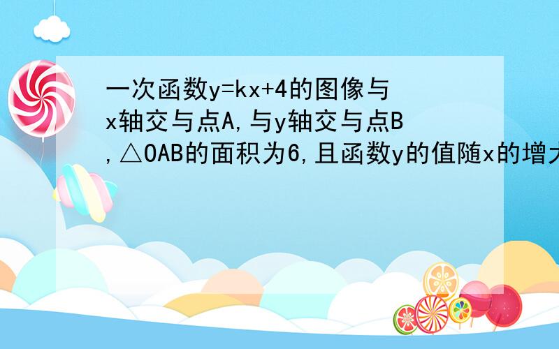 一次函数y=kx+4的图像与x轴交与点A,与y轴交与点B,△OAB的面积为6,且函数y的值随x的增大而增大.1)求B点的坐标（2）求A点的坐标和k的值