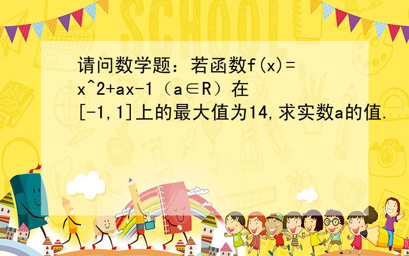 请问数学题：若函数f(x)=x^2+ax-1（a∈R）在[-1,1]上的最大值为14,求实数a的值.