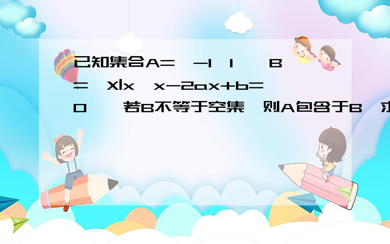 已知集合A={-1,1},B={X|x*x-2ax+b=0},若B不等于空集,则A包含于B,求a,b的值