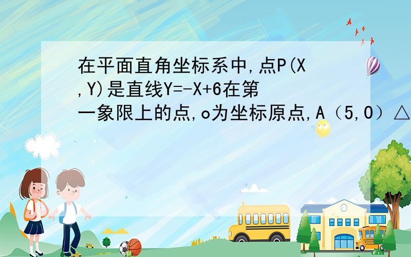 在平面直角坐标系中,点P(X,Y)是直线Y=-X+6在第一象限上的点,o为坐标原点,A（5,0）△PAO面积为S,(1)求S与X之间的函数关系式并写出X的取值范围（2）当点P的横坐标为4时,△PAO的面积为多少?（3）探