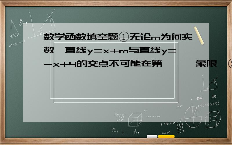 数学函数填空题①无论m为何实数,直线y=x+m与直线y=-x+4的交点不可能在第      象限  ②直线y=4x-3向上平移1个单位后所得直线与x轴交于点A,则点A的坐标为    ③函数y=x-2中,若自变量x的取值范围为