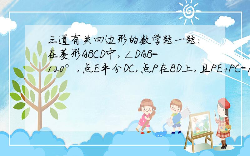 三道有关四边形的数学题一题：在菱形ABCD中,∠DAB=120°,点E平分DC,点P在BD上,且PE+PC=1,求边AB的最大值.（图为在菱形ABCD中,连接BD,在BD上有一点P,连接PE和PC）二题：四边形ABCD是菱形,三角形AEF是等