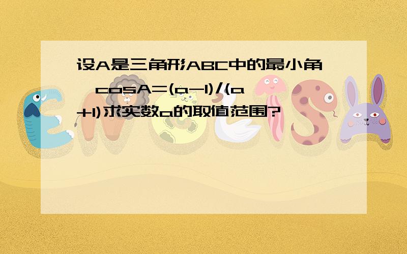 设A是三角形ABC中的最小角,cosA=(a-1)/(a+1)求实数a的取值范围?