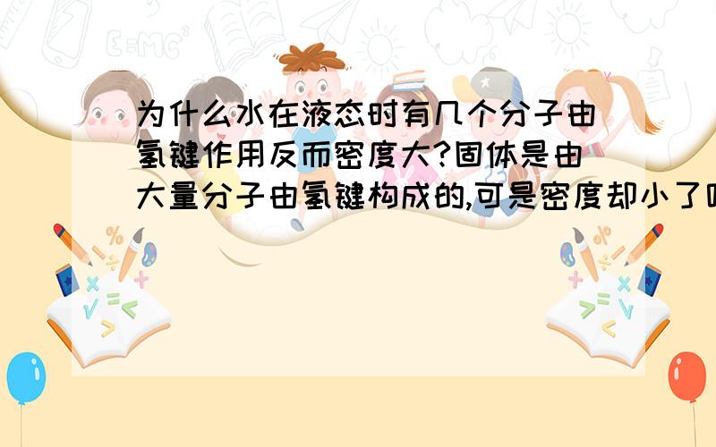 为什么水在液态时有几个分子由氢键作用反而密度大?固体是由大量分子由氢键构成的,可是密度却小了呢?应该是有氢键使距离变小啊?怎么水分子反而有于了氢键距离变大了呢?