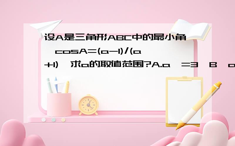 设A是三角形ABC中的最小角,cosA=(a-1)/(a+1),求a的取值范围?A.a>=3,B,a>-1 C.-1