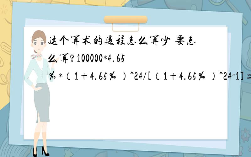 这个算术的过程怎么算少 要怎么算?100000*4.65‰*（1+4.65‰）^24/[（1+4.65‰）^24-1]=4413.16元 特别是那个[（1+4.65‰）^24-1的24次方怎么算,我晕死了!