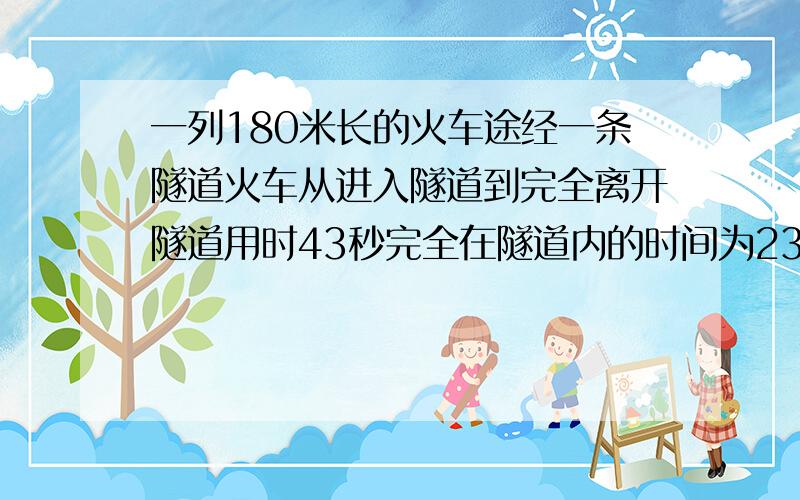 一列180米长的火车途经一条隧道火车从进入隧道到完全离开隧道用时43秒完全在隧道内的时间为23秒隧道多长最好是简单一些的解法,