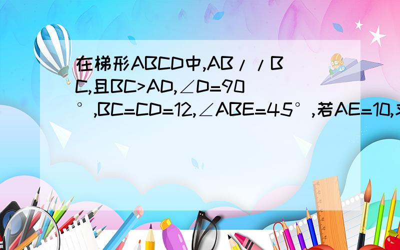 在梯形ABCD中,AB//BC,且BC>AD,∠D=90°,BC=CD=12,∠ABE=45°,若AE=10,求三角形ABE的面积.E点在CD 边上