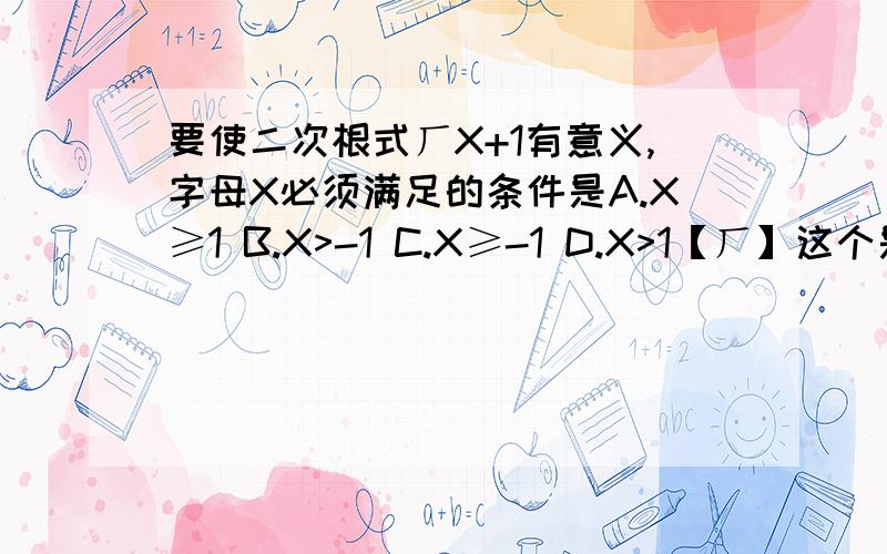 要使二次根式ㄏX+1有意义,字母X必须满足的条件是A.X≥1 B.X>-1 C.X≥-1 D.X>1【ㄏ】这个是根号