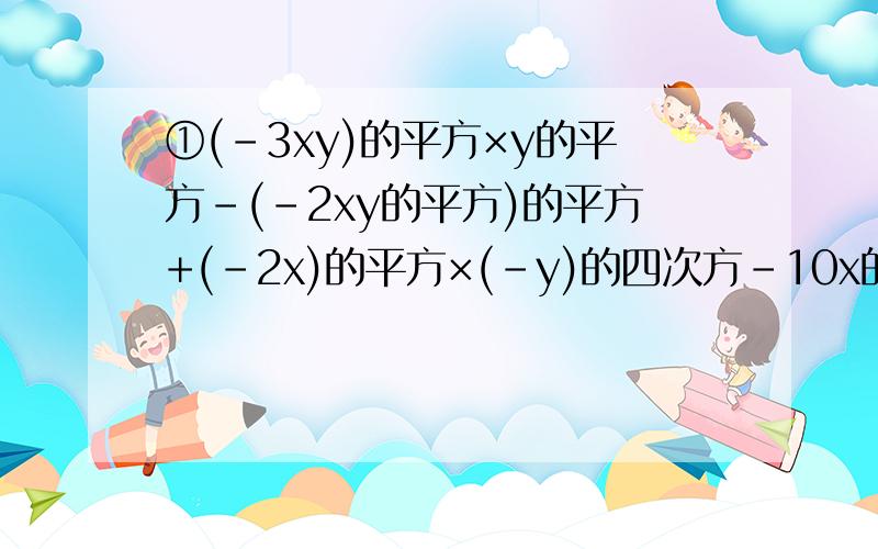 ①(-3xy)的平方×y的平方-(-2xy的平方)的平方+(-2x)的平方×(-y)的四次方-10x的平方y的四次方化简