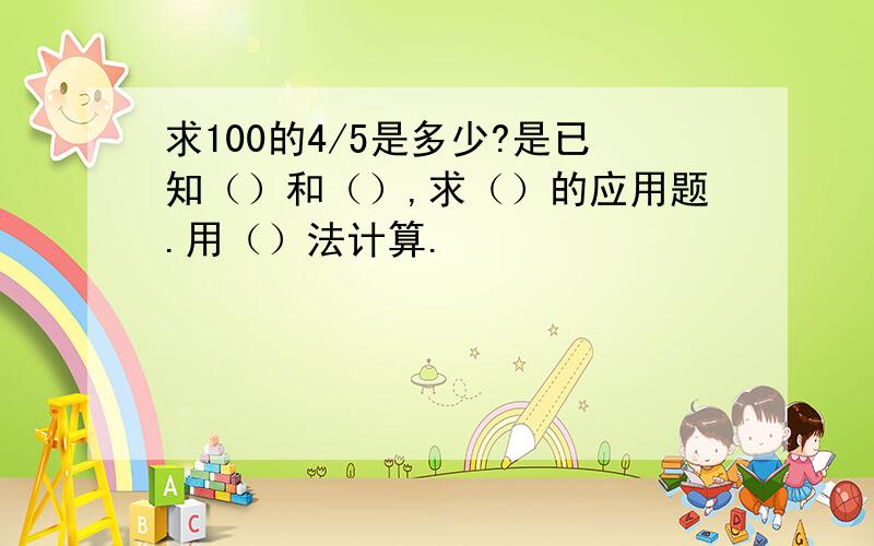 求100的4/5是多少?是已知（）和（）,求（）的应用题.用（）法计算.