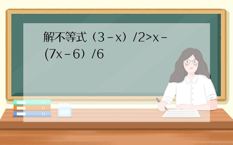 解不等式（3-x）/2>x-(7x-6）/6