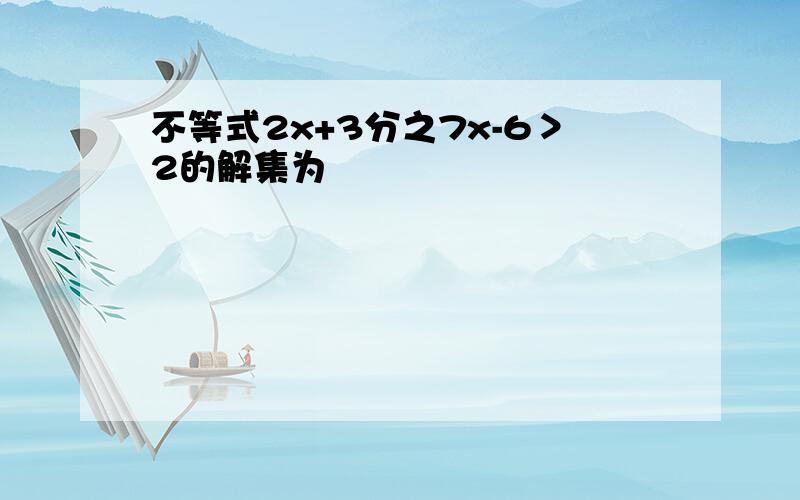 不等式2x+3分之7x-6＞2的解集为