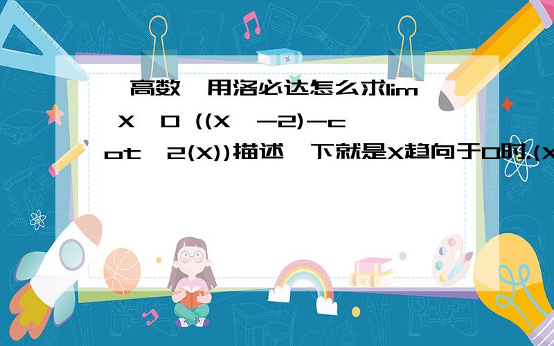 【高数】用洛必达怎么求lim X→0 ((X^-2)-cot^2(X))描述一下就是X趋向于0时.(X的负二次方 减去 X的余切的平方).(答案是2/3,我怎么算都是1/6,另外知道上的答案1/12应该是错的.)