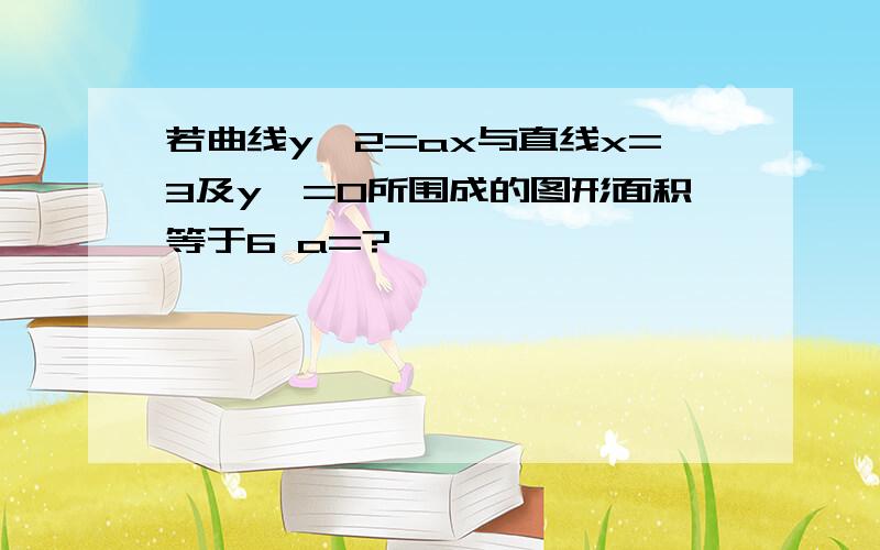 若曲线y^2=ax与直线x=3及y>=0所围成的图形面积等于6 a=?