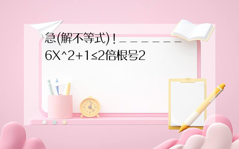 急(解不等式)!______6X^2+1≤2倍根号2