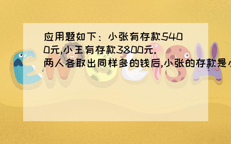 应用题如下：小张有存款5400元,小王有存款3800元.两人各取出同样多的钱后,小张的存款是小王的3倍,取款后两人各有存款多少元?