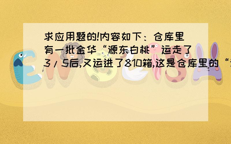 求应用题的!内容如下：仓库里有一批金华“源东白桃”运走了3/5后,又运进了810箱,这是仓库里的“源东白桃”比原来增加了30%,仓库里原有“源东白桃“多少箱?