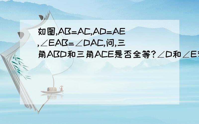 如图,AB=AC,AD=AE,∠EAB=∠DAC,问,三角ABD和三角ACE是否全等?∠D和∠E有什么关系?为什么