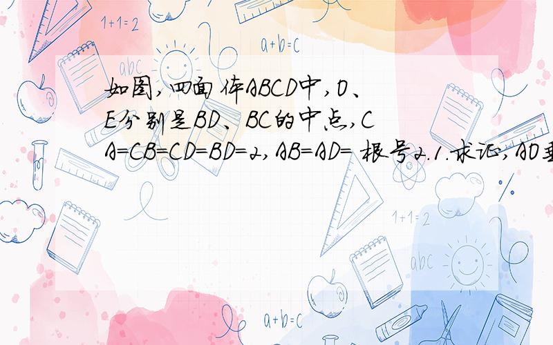 如图,四面体ABCD中,O、E分别是BD、BC的中点,CA=CB=CD=BD=2,AB=AD= 根号2.1.求证,AO垂直平面BCD2.求点E到平面ACD的距离