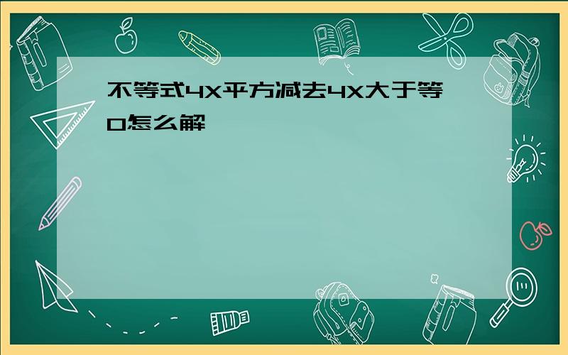 不等式4X平方减去4X大于等0怎么解