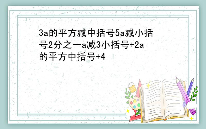 3a的平方减中括号5a减小括号2分之一a减3小括号+2a的平方中括号+4