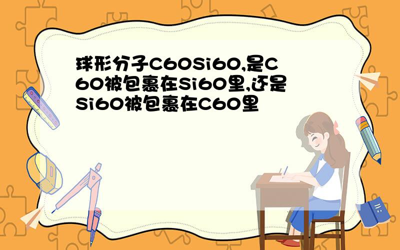 球形分子C60Si60,是C60被包裹在Si60里,还是Si60被包裹在C60里