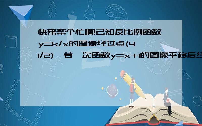 快来帮个忙啊!已知反比例函数y=k/x的图像经过点(4,1/2),若一次函数y=x+1的图像平移后经过该反比例函数图象上的点B(2,m),求平移后的一次函数图像与x轴的交点坐标.