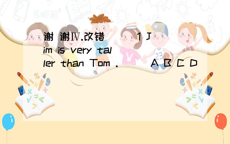 谢 谢Ⅳ.改错 （ ）1 Jim is very taller than Tom .( ) A B C D ( ) 2 Let me to help you to fly the kite.( ) A B C D ( ) 3 I like playing the basketball after school.( ) A B C D ( ) 4 The book is thiner than that one .( ) A B C D ( ) 5 Miss Li te