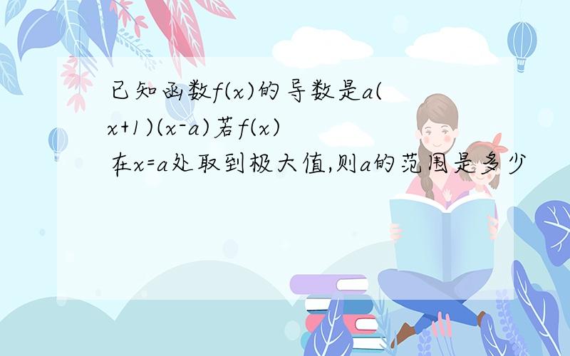 已知函数f(x)的导数是a(x+1)(x-a)若f(x)在x=a处取到极大值,则a的范围是多少