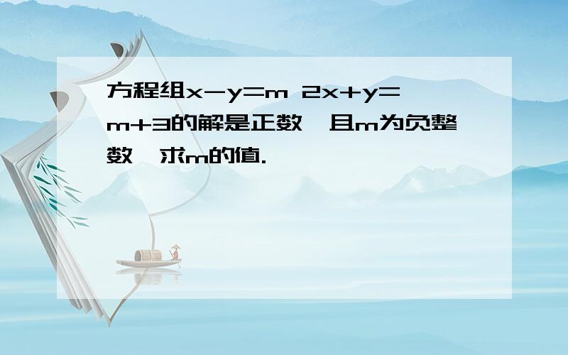 方程组x-y=m 2x+y=m+3的解是正数,且m为负整数,求m的值.