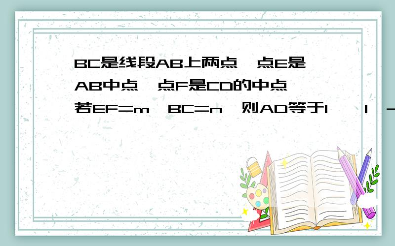 BC是线段AB上两点,点E是AB中点,点F是CD的中点,若EF=m,BC=n,则AD等于I——I—- I—————————I——I——IA E B C F D 如图