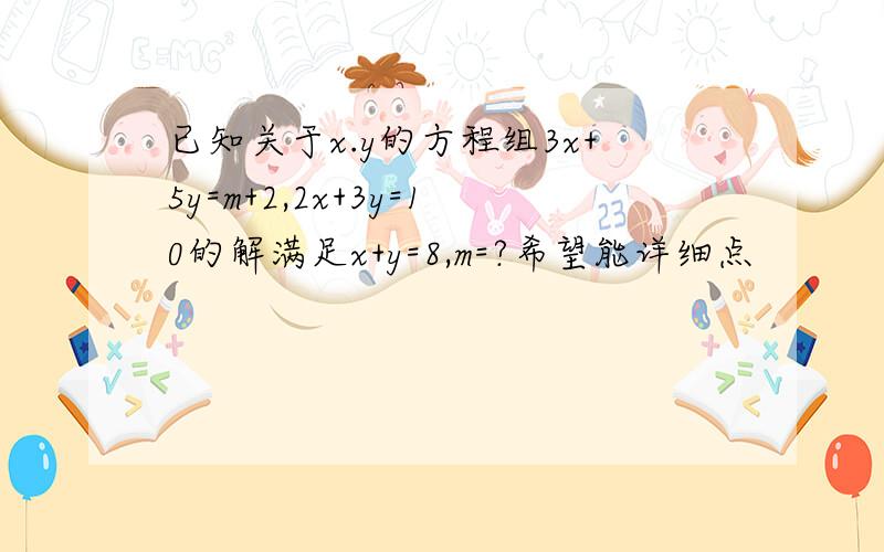 已知关于x.y的方程组3x+5y=m+2,2x+3y=10的解满足x+y=8,m=?希望能详细点