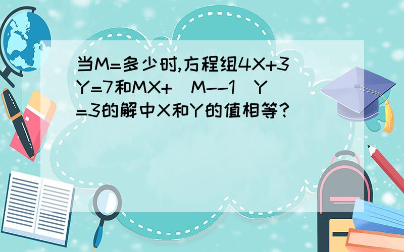 当M=多少时,方程组4X+3Y=7和MX+（M--1）Y=3的解中X和Y的值相等?