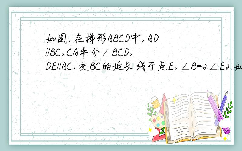 如图,在梯形ABCD中,AD//BC,CA平分∠BCD,DE//AC,交BC的延长线于点E,∠B=2∠E2．如图在梯形ABCD中,AD//BC,CA平分∠BCD,DE//AC,交BC的延长线于点E,∠B=2∠E．                    (1)求证：AB=DC；(2)若tanB=2,AB=根号5  ,