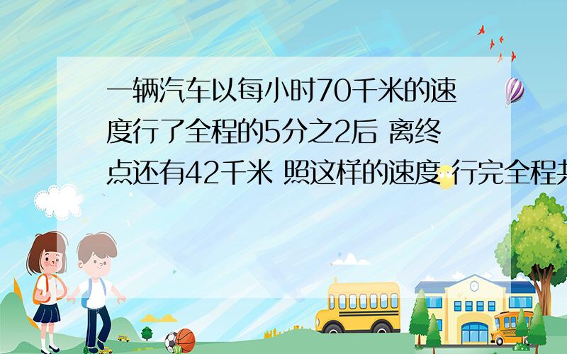 一辆汽车以每小时70千米的速度行了全程的5分之2后 离终点还有42千米 照这样的速度 行完全程共要几小时?