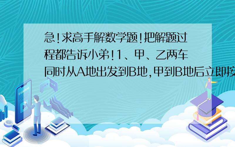 急!求高手解数学题!把解题过程都告诉小弟!1、甲、乙两车同时从A地出发到B地,甲到B地后立即按原路返回,在距B地25千米处与乙相遇.已知甲每小时行60千米,乙每小时行55千米,A、B两地相距多少