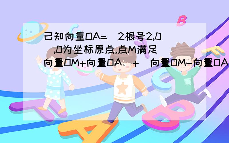 已知向量OA=（2根号2,0）,0为坐标原点,点M满足|向量OM+向量OA|+|向量OM-向量OA|=6,（1）求点M的轨迹C的方程；需要这题的解题思路