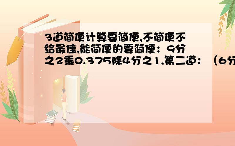 3道简便计算要简便,不简便不给最佳,能简便的要简便：9分之2乘0.375除4分之1,第二道：（6分之5－3分之2）乘10分之9,第三道：[1－（4分之1＋8分之3）]除4分之1