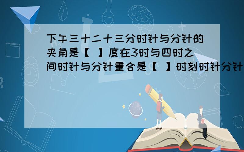 下午三十二十三分时针与分针的夹角是【 】度在3时与四时之间时针与分针重合是【 】时刻时针分针成一直线又是【 】时刻