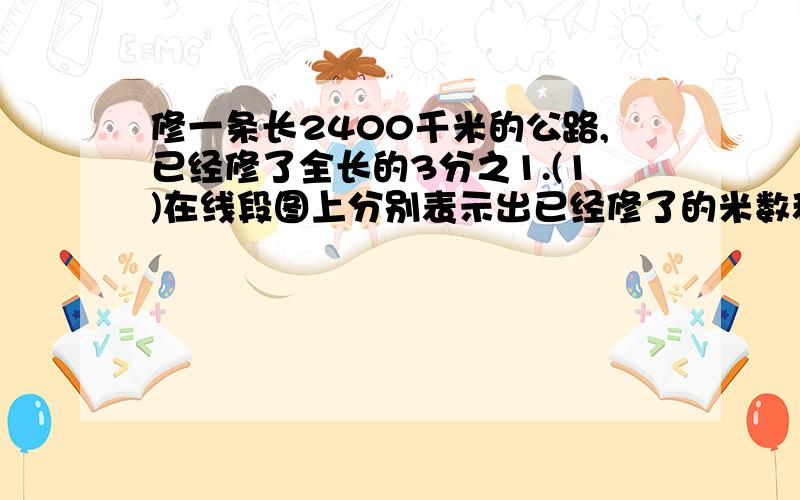 修一条长2400千米的公路,已经修了全长的3分之1.(1)在线段图上分别表示出已经修了的米数和还剩的米数.（2）已经修了多少米?还剩多少米没有修?