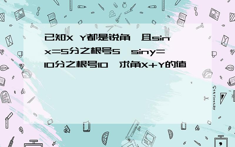 已知X Y都是锐角,且sinx=5分之根号5,siny=10分之根号10,求角X+Y的值