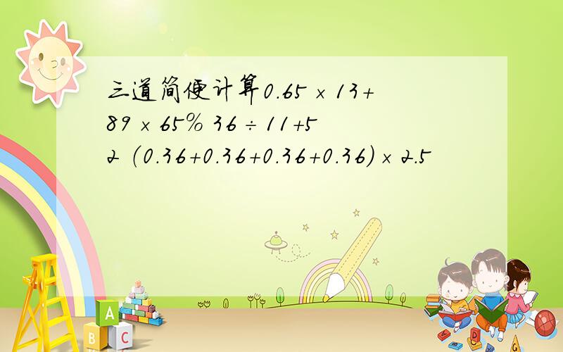 三道简便计算0.65×13＋89×65％ 36÷11＋52 （0.36＋0.36＋0.36＋0.36）×2.5