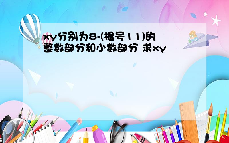 xy分别为8-(根号11)的整数部分和小数部分 求xy