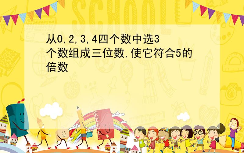 从0,2,3,4四个数中选3个数组成三位数,使它符合5的倍数