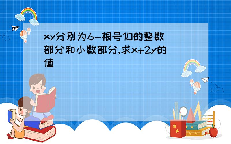 xy分别为6-根号10的整数部分和小数部分,求x+2y的值