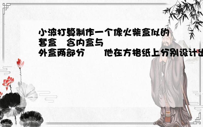 小波打算制作一个像火柴盒似的套盒含内盒与外盒两部分他在方格纸上分别设计出了两部分展开图的图样.如下 1小波所设计的盒子的容积和体积各是多 少