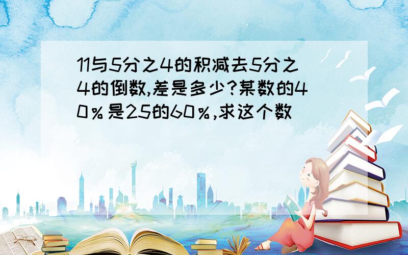 11与5分之4的积减去5分之4的倒数,差是多少?某数的40％是25的60％,求这个数